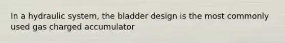 In a hydraulic system, the bladder design is the most commonly used gas charged accumulator