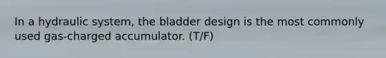 In a hydraulic system, the bladder design is the most commonly used gas-charged accumulator. (T/F)