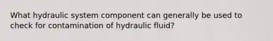 What hydraulic system component can generally be used to check for contamination of hydraulic fluid?