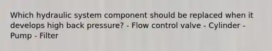 Which hydraulic system component should be replaced when it develops high back pressure? - Flow control valve - Cylinder - Pump - Filter