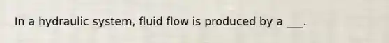 In a hydraulic system, fluid flow is produced by a ___.