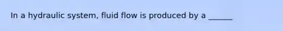 In a hydraulic system, fluid flow is produced by a ______