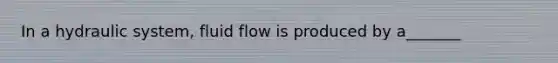 In a hydraulic system, fluid flow is produced by a_______