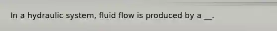 In a hydraulic system, fluid flow is produced by a __.