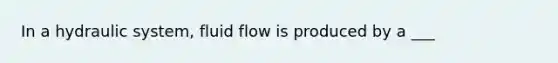 In a hydraulic system, fluid flow is produced by a ___