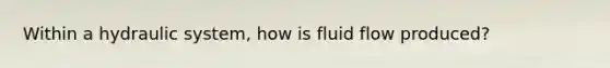 Within a hydraulic system, how is fluid flow produced?