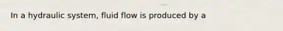 In a hydraulic system, fluid flow is produced by a