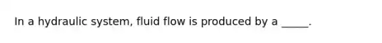 In a hydraulic system, fluid flow is produced by a _____.