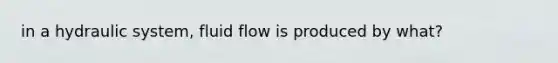 in a hydraulic system, fluid flow is produced by what?