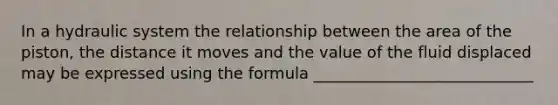 In a hydraulic system the relationship between the area of the piston, the distance it moves and the value of the fluid displaced may be expressed using the formula ____________________________