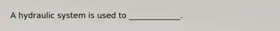 A hydraulic system is used to _____________.