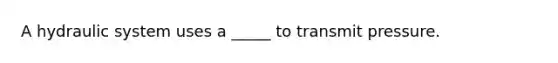 A hydraulic system uses a _____ to transmit pressure.