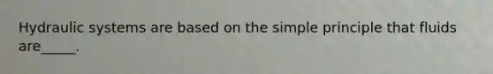 Hydraulic systems are based on the simple principle that fluids are_____.