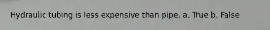 Hydraulic tubing is less expensive than pipe. a. True b. False