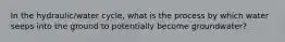In the hydraulic/water cycle, what is the process by which water seeps into the ground to potentially become groundwater?