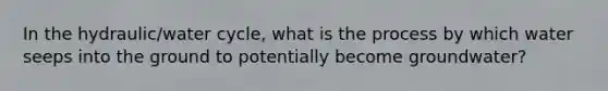 In the hydraulic/water cycle, what is the process by which water seeps into the ground to potentially become groundwater?