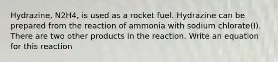 Hydrazine, N2H4, is used as a rocket fuel. Hydrazine can be prepared from the reaction of ammonia with sodium chlorate(I). There are two other products in the reaction. Write an equation for this reaction