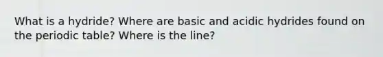 What is a hydride? Where are basic and acidic hydrides found on the periodic table? Where is the line?