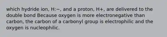 which hydride ion, H:−, and a proton, H+, are delivered to the double bond Because oxygen is more electronegative than carbon, the carbon of a carbonyl group is electrophilic and the oxygen is nucleophilic.