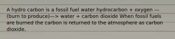 A hydro carbon is a fossil fuel water hydrocarbon + oxygen —(burn to produce)—> water + carbon dioxide When fossil fuels are burned the carbon is returned to the atmosphere as carbon dioxide.