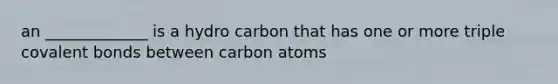 an _____________ is a hydro carbon that has one or more triple covalent bonds between carbon atoms