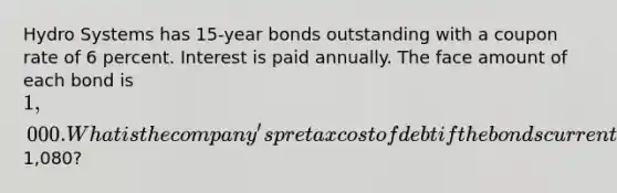 Hydro Systems has 15-year bonds outstanding with a coupon rate of 6 percent. Interest is paid annually. The face amount of each bond is 1,000. What is the company's pretax cost of debt if the bonds currently sell for1,080?