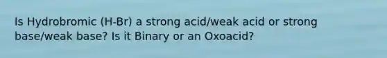 Is Hydrobromic (H-Br) a strong acid/weak acid or strong base/weak base? Is it Binary or an Oxoacid?