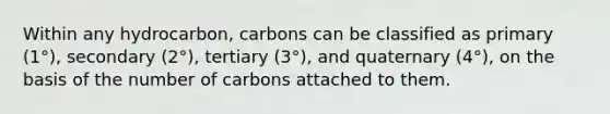 Within any hydrocarbon, carbons can be classified as primary (1°), secondary (2°), tertiary (3°), and quaternary (4°), on the basis of the number of carbons attached to them.