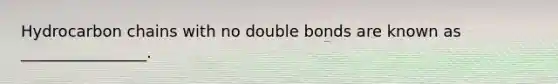 Hydrocarbon chains with no double bonds are known as ________________.