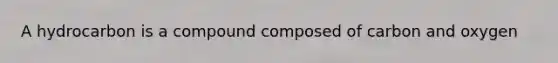 A hydrocarbon is a compound composed of carbon and oxygen