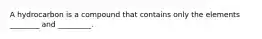 A hydrocarbon is a compound that contains only the elements ________ and _________.