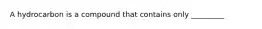 A hydrocarbon is a compound that contains only _________