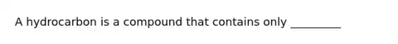A hydrocarbon is a compound that contains only _________