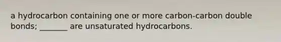 a hydrocarbon containing one or more carbon-carbon double bonds; _______ are unsaturated hydrocarbons.