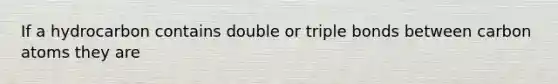 If a hydrocarbon contains double or triple bonds between carbon atoms they are