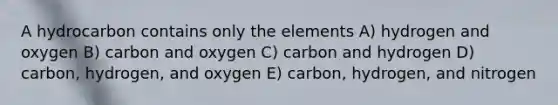 A hydrocarbon contains only the elements A) hydrogen and oxygen B) carbon and oxygen C) carbon and hydrogen D) carbon, hydrogen, and oxygen E) carbon, hydrogen, and nitrogen