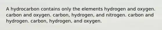 A hydrocarbon contains only the elements hydrogen and oxygen. carbon and oxygen. carbon, hydrogen, and nitrogen. carbon and hydrogen. carbon, hydrogen, and oxygen.