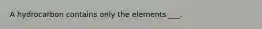 A hydrocarbon contains only the elements ___.