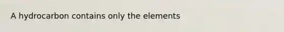 A hydrocarbon contains only the elements