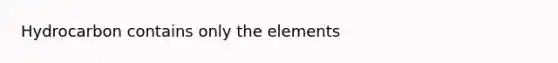 Hydrocarbon contains only the elements