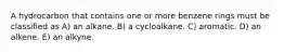 A hydrocarbon that contains one or more benzene rings must be classified as A) an alkane. B) a cycloalkane. C) aromatic. D) an alkene. E) an alkyne.