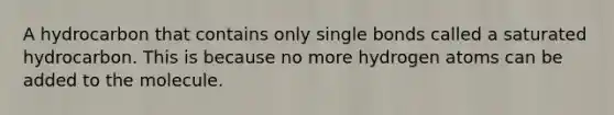 A hydrocarbon that contains only single bonds called a saturated hydrocarbon. This is because no more hydrogen atoms can be added to the molecule.