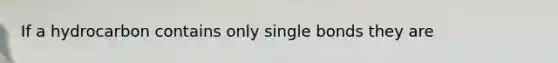 If a hydrocarbon contains only single bonds they are