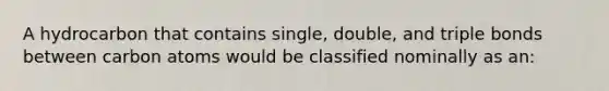 A hydrocarbon that contains single, double, and triple bonds between carbon atoms would be classified nominally as an: