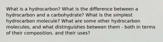 What is a hydrocarbon? What is the difference between a hydrocarbon and a carbohydrate? What is the simplest hydrocarbon molecule? What are some other hydrocarbon molecules, and what distinguishes between them - both in terms of their composition, and their uses?