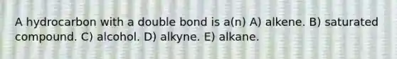 A hydrocarbon with a double bond is a(n) A) alkene. B) saturated compound. C) alcohol. D) alkyne. E) alkane.