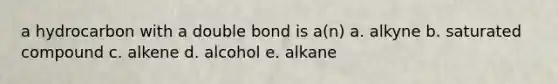 a hydrocarbon with a double bond is a(n) a. alkyne b. saturated compound c. alkene d. alcohol e. alkane