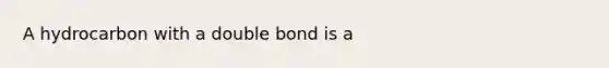 A hydrocarbon with a double bond is a