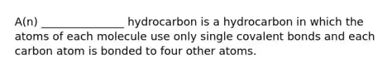 A(n) _______________ hydrocarbon is a hydrocarbon in which the atoms of each molecule use only single covalent bonds and each carbon atom is bonded to four other atoms.