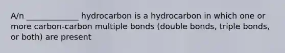 A/n _____________ hydrocarbon is a hydrocarbon in which one or more carbon-carbon multiple bonds (double bonds, triple bonds, or both) are present